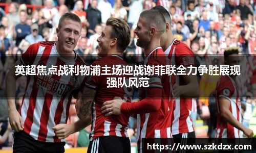 英超焦点战利物浦主场迎战谢菲联全力争胜展现强队风范